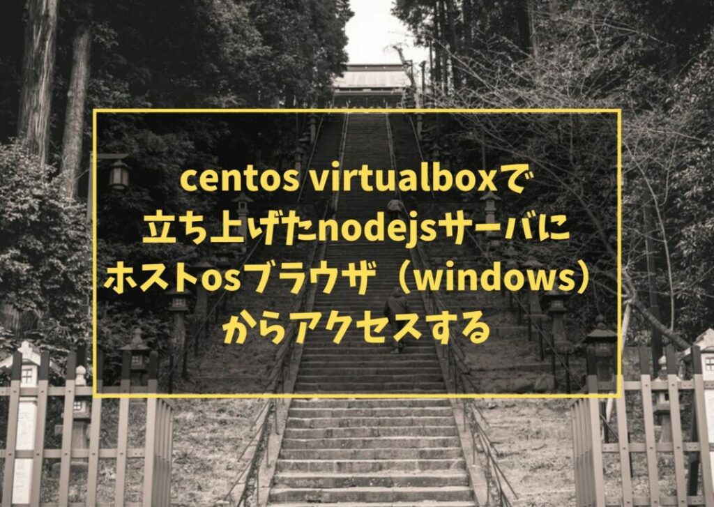 centos virtualboxで立ち上げたnodejsサーバにホストosブラウザ（windows）からアクセスする