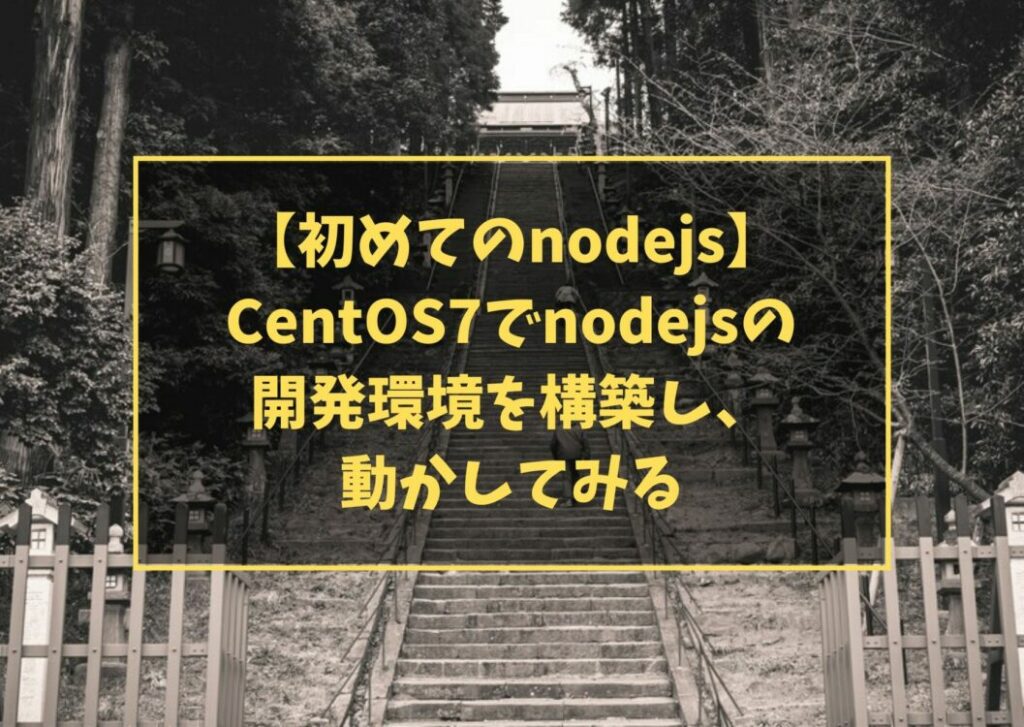 【初めてのnodejs】CentOS7でnodejsの開発環境を構築し、動かしてみる