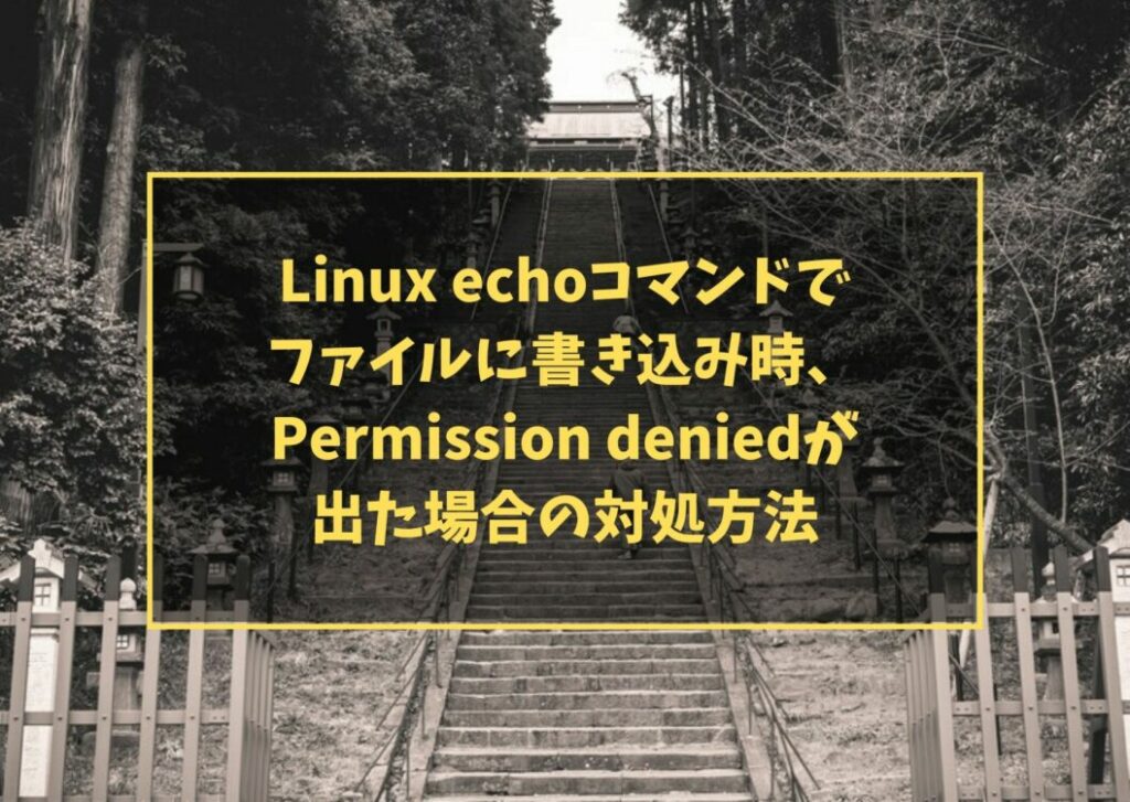 Linux echoコマンドでファイルに書き込み時、Permission deniedが出た場合の対処方法