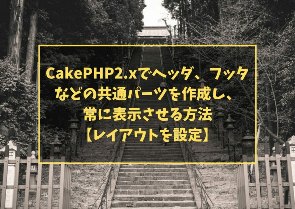 CakePHP2.xでヘッダ、フッタなどの共通パーツを作成し、常に表示させる方法【レイアウトを設定】