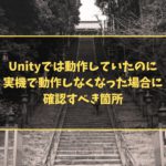 Unityでは動作していたのに実機で動作しなくなった場合に、確認すべき箇所