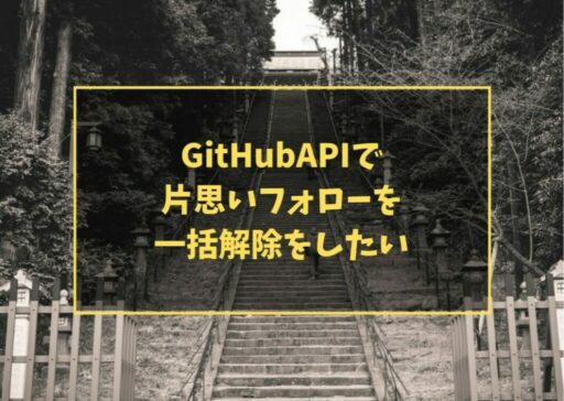 GitHubAPIで片思いフォローを一括解除をしたい