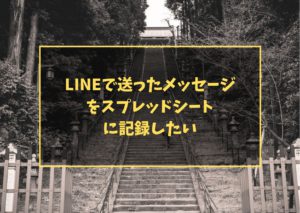 LINEで送ったメッセージをスプレッドシートに記録したい