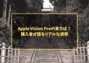 Apple Vision Proの実力は?購入者が語るリアルな感想